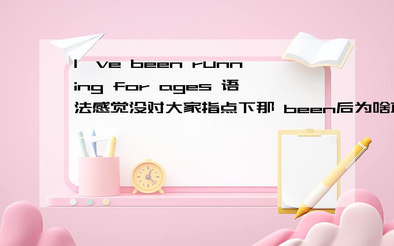 I've been running for ages 语法感觉没对大家指点下那 been后为啥直接跟的是 动名词？？？