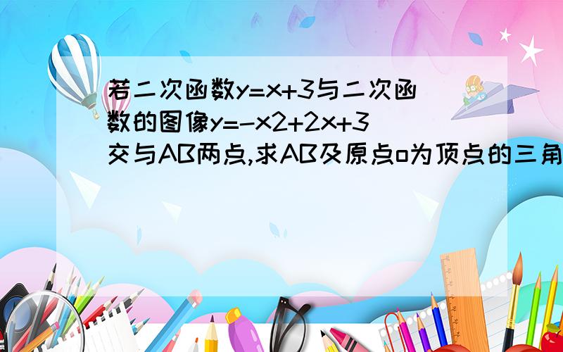 若二次函数y=x+3与二次函数的图像y=-x2+2x+3交与AB两点,求AB及原点o为顶点的三角形的面积