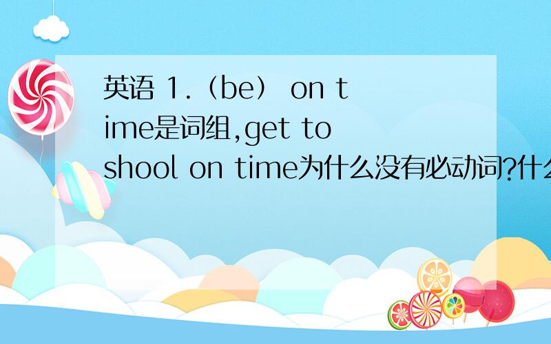 英语 1.（be） on time是词组,get to shool on time为什么没有必动词?什么时候,用必动词括号干什么?2.What does she go to shool?she是单三,为什么go不用单三形式?3.动词单三形式变化,有哪些特殊情况,怎么变