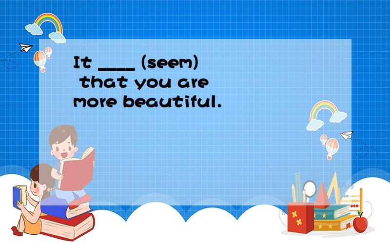 It ____ (seem) that you are more beautiful.