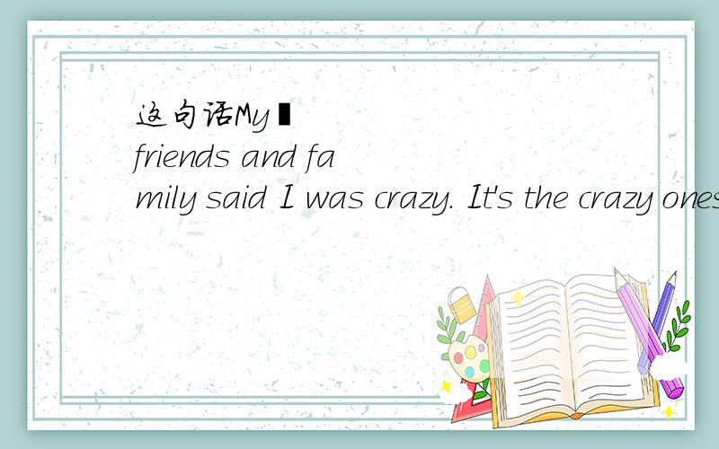 这句话My﻿ friends and family said I was crazy. It's the crazy ones who have the most fun in life. 中的who是什么意思,有什么作用?