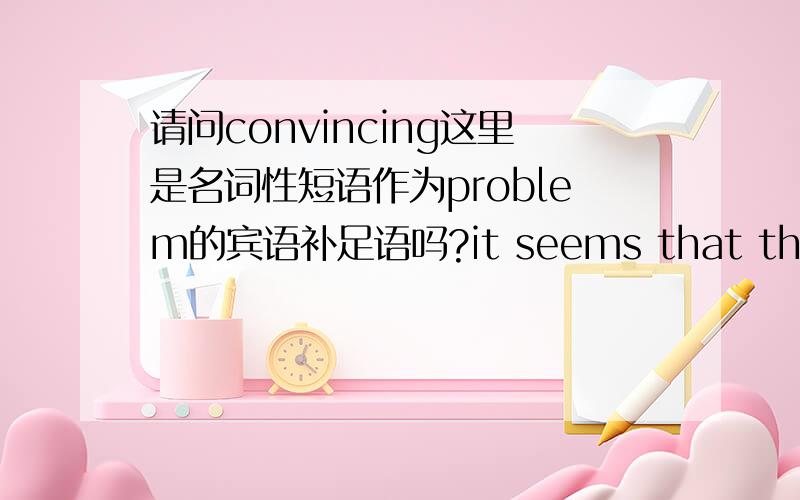 请问convincing这里是名词性短语作为problem的宾语补足语吗?it seems that the French have a problem convincing visitors to part with their cash.