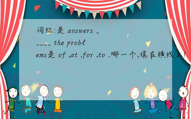 词组:是 answers _____ the problems是 of ,at ,for ,to .哪一个,填在横线上!