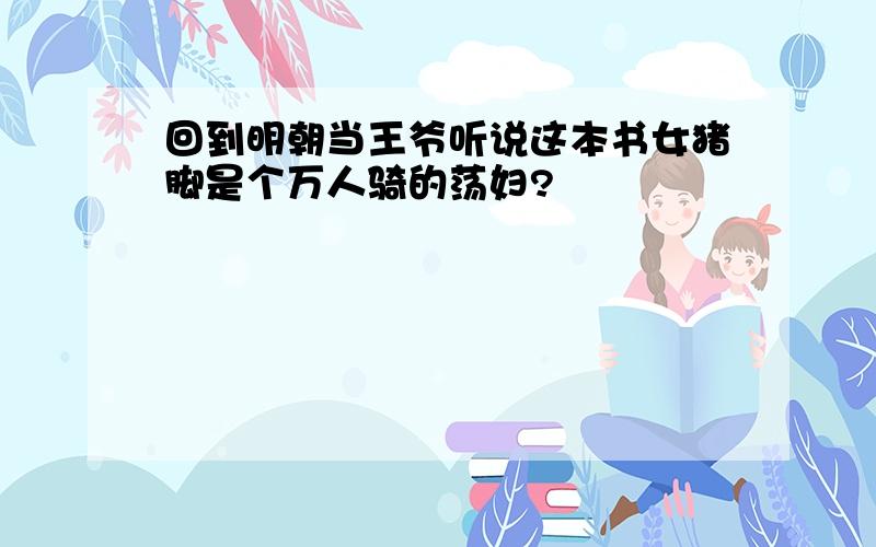 回到明朝当王爷听说这本书女猪脚是个万人骑的荡妇?