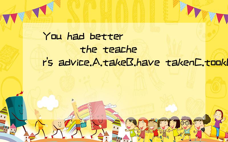 You had better___ the teacher's advice.A.takeB.have takenC.tookD.taken
