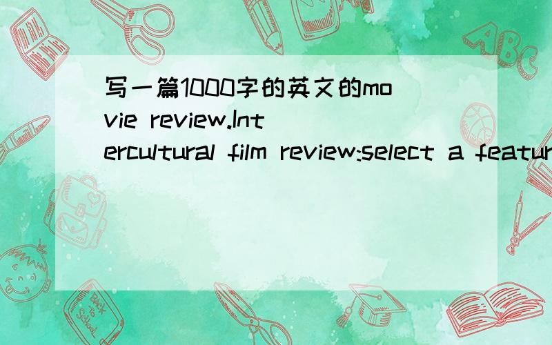 写一篇1000字的英文的movie review.Intercultural film review:select a feature length film or shorter films about a culture other than your own.preferabley the action of the film's story should be set in that culture as well.study the communicat