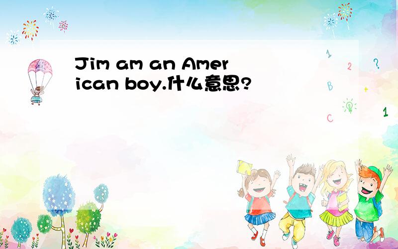 Jim am an American boy.什么意思?