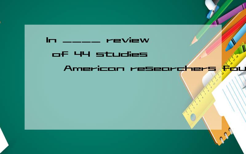 In ____ review of 44 studies, American researchers found that men and women who ate six key foods daily cut the risk of ____ heart disease by 76%.A.a the B.the; a C.a;/D./;a Please translate.Thank you!