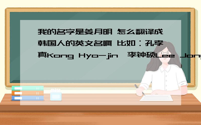 我的名字是姜月明 怎么翻译成韩国人的英文名啊 比如：孔孝真Kong Hyo-jin、李钟硕Lee JongSuk