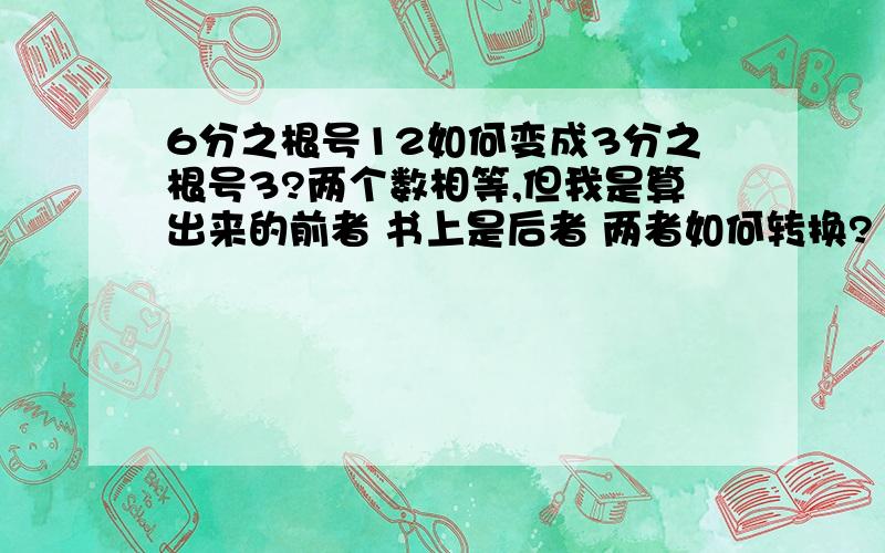 6分之根号12如何变成3分之根号3?两个数相等,但我是算出来的前者 书上是后者 两者如何转换?