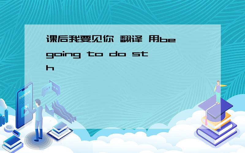 课后我要见你 翻译 用be going to do sth