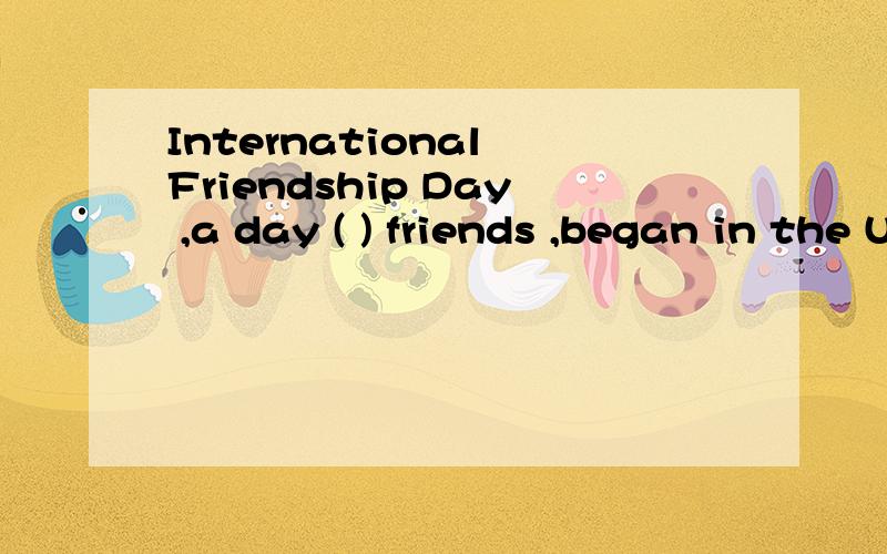 International Friendship Day ,a day ( ) friends ,began in the USA in 1936.A,in honor of B,in advance of C,in favor of D,in terms of 选什么?然后请高手把各项翻译一下