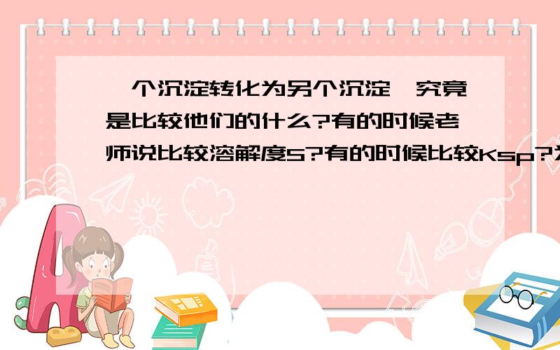 一个沉淀转化为另个沉淀,究竟是比较他们的什么?有的时候老师说比较溶解度S?有的时候比较Ksp?为什么?其实我觉得一个沉淀转化成另一个沉淀并不是绝对的,如果另一个离子浓度加的超大的话