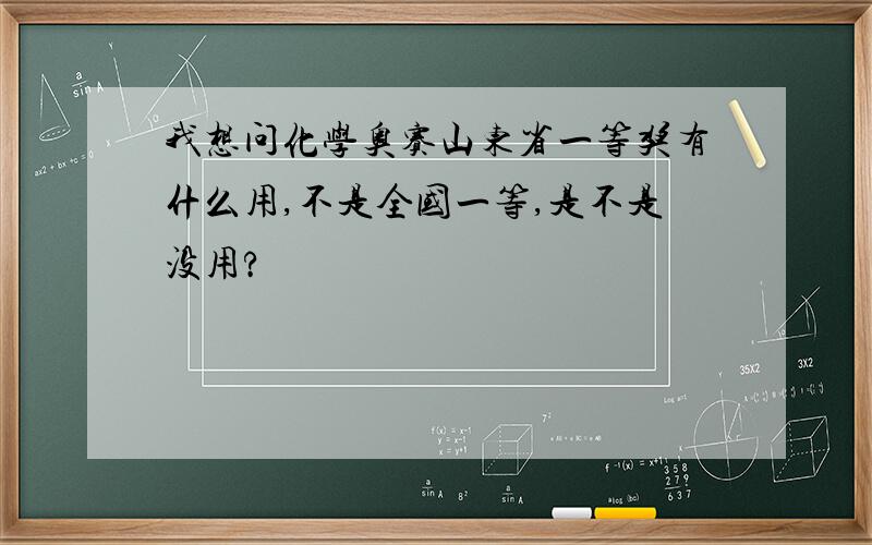 我想问化学奥赛山东省一等奖有什么用,不是全国一等,是不是没用?