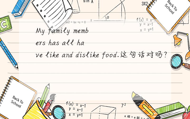 My family members has all have like and dislike food.这句话对吗?