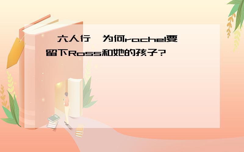 【六人行】为何rachel要留下Ross和她的孩子?