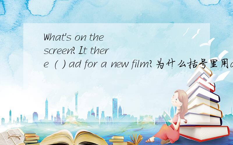 What's on the screen?It there ( ) ad for a new film?为什么括号里用a?