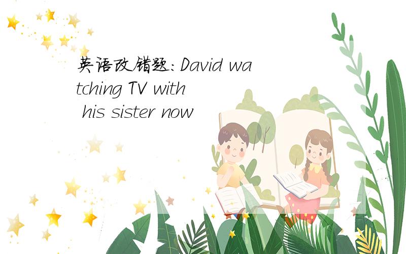 英语改错题：David watching TV with his sister now