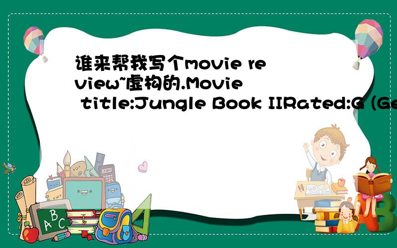 谁来帮我写个movie review~虚构的.Movie title:Jungle Book IIRated:G (General)Voices Featured:John Goodman,Haley Joel Osment and Phil Collins·Another Disney classic - sequel to the last film,Jungl book.·Children will enjoy the familiar Jungle