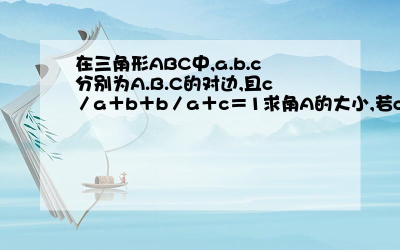 在三角形ABC中,a.b.c分别为A.B.C的对边,且c／a＋b＋b／a＋c＝1求角A的大小,若c/b＝2＋根号3/4,a=根...在三角形ABC中,a.b.c分别为A.B.C的对边,且c／a＋b＋b／a＋c＝1求角A的大小,若c/b＝2＋根号3/4,a=根号15