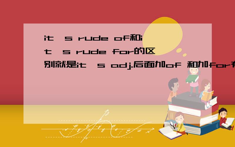 it's rude of和it's rude for的区别就是it's adj.后面加of 和加for有什么区别,十万火急!