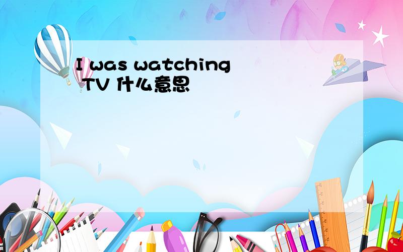 I was watching TV 什么意思