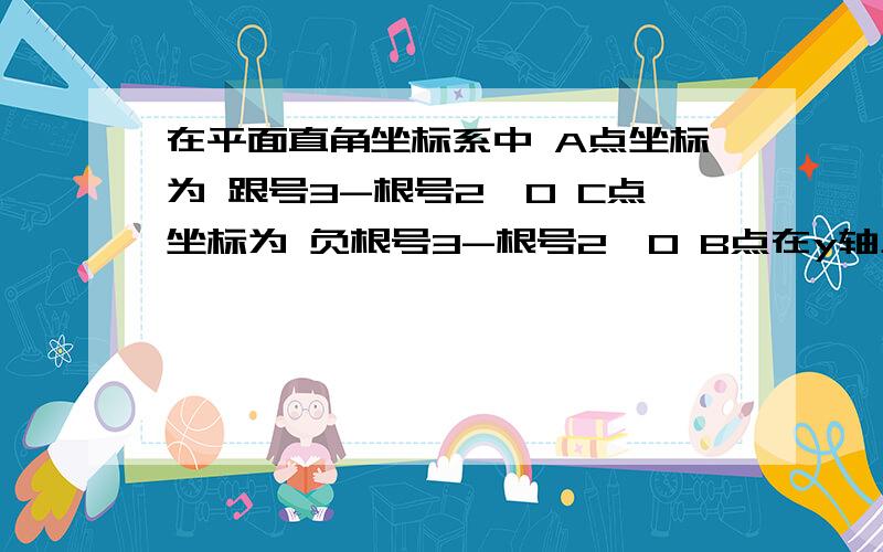 在平面直角坐标系中 A点坐标为 跟号3-根号2,0 C点坐标为 负根号3-根号2,0 B点在y轴上 且S三角abc=根号3沿x轴向左平移根号2各单位长 使点A B C平移到A撇 B撇 C撇问题1 求B点坐标问题2 求A撇 B撇 C撇