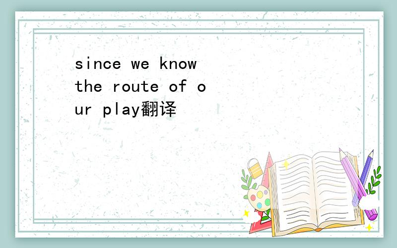 since we know the route of our play翻译