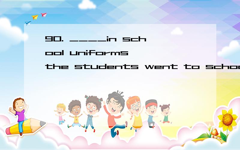 90. ____in school uniforms, the students went to school.A. Wearing  B. Being  C. Having  D. Dressed