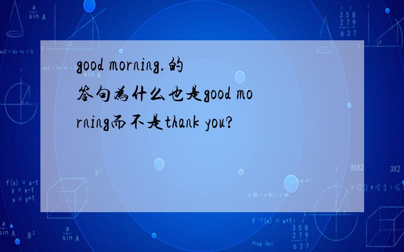 good morning.的答句为什么也是good morning而不是thank you?