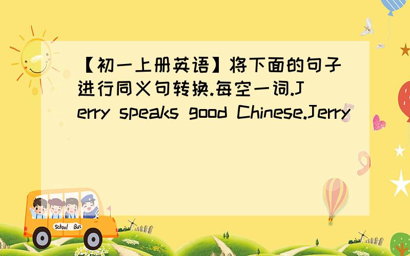 【初一上册英语】将下面的句子进行同义句转换.每空一词.Jerry speaks good Chinese.Jerry ______ Chinses ____.