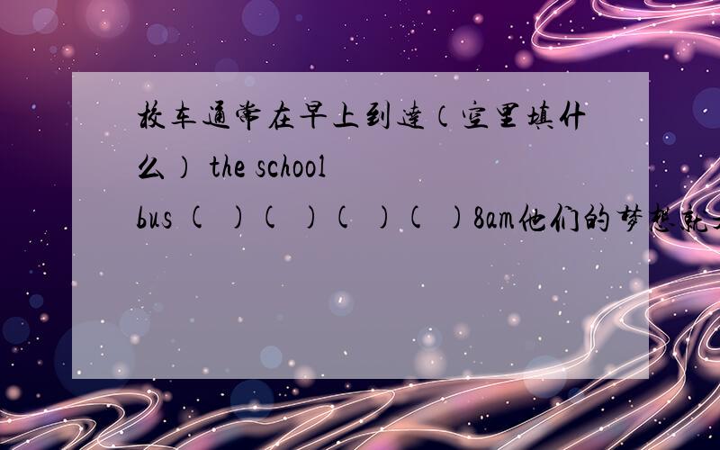 校车通常在早上到达（空里填什么） the school bus ( )( )( )( )8am他们的梦想就是能有一所新的学校 ()()theyr()()()a new school他们每天乘校车上班They go to work ()()()()every day