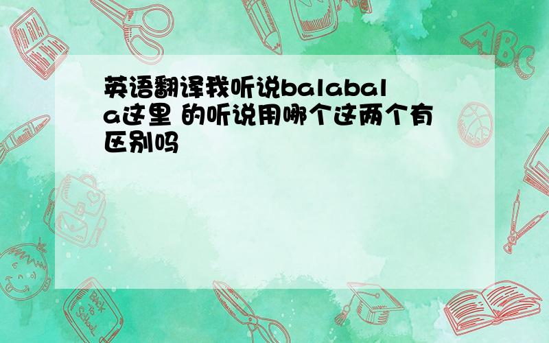 英语翻译我听说balabala这里 的听说用哪个这两个有区别吗