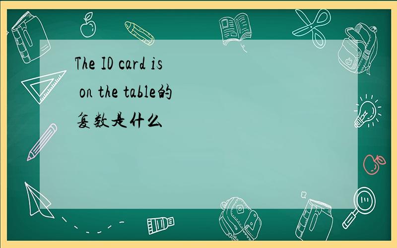 The ID card is on the table的复数是什么