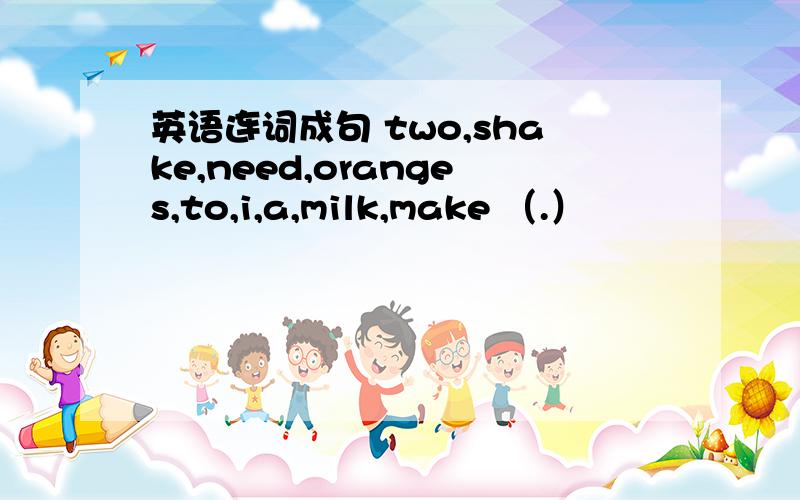 英语连词成句 two,shake,need,oranges,to,i,a,milk,make （.）