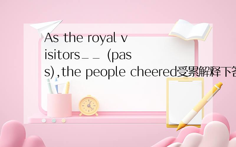 As the royal visitors__ (pass),the people cheered受累解释下答案