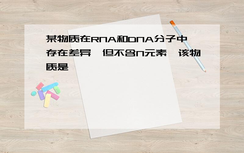 某物质在RNA和DNA分子中存在差异,但不含N元素,该物质是