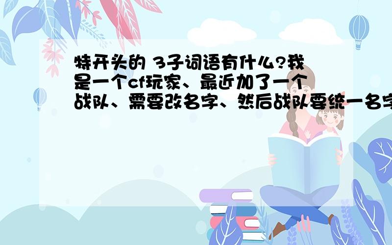 特开头的 3子词语有什么?我是一个cf玩家、最近加了一个战队、需要改名字、然后战队要统一名字、而且改的名字比较特殊、就像我前面的两个人的名字是 皮卡丘 丘比特 那我就要 特____什么