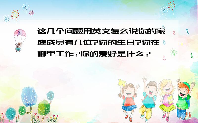 这几个问题用英文怎么说你的家庭成员有几位?你的生日?你在哪里工作?你的爱好是什么?