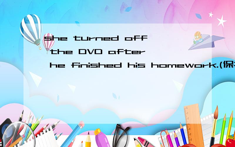 she turned off the DVD after he finished his homework.(保持原句意思）she____ trun off the DVD ______ he finished his homework.