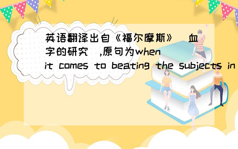 英语翻译出自《福尔摩斯》（血字的研究）,原句为when it comes to beating the subjects in the dissecting-rooms with a stick,it is certainly taking rather a bizarre shape.希望通顺点