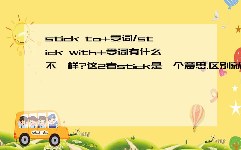 stick to+受词/stick with+受词有什么不一样?这2者stick是一个意思.区别就在于to/with.to.,with到底咋区别?体会不出来!(求大仙帮助.