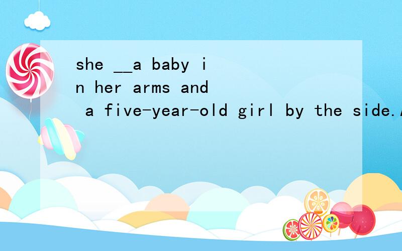 she __a baby in her arms and a five-year-old girl by the side.A have B had C has D having