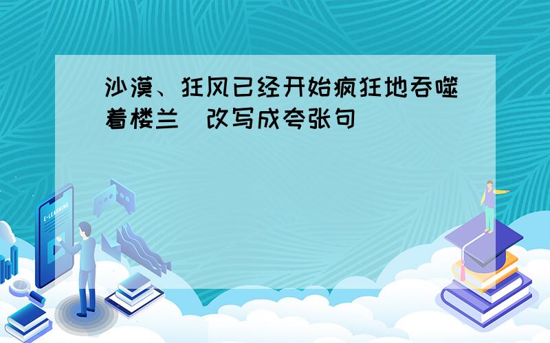 沙漠、狂风已经开始疯狂地吞噬着楼兰（改写成夸张句）