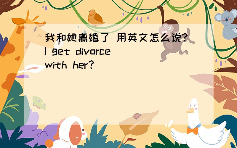 我和她离婚了 用英文怎么说?I get divorce with her?