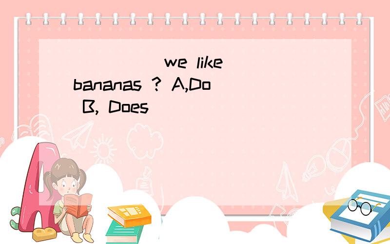 ( ) __we like bananas ? A,Do B, Does