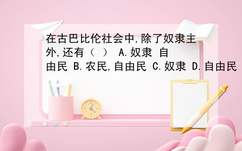 在古巴比伦社会中,除了奴隶主外,还有（ ） A.奴隶 自由民 B.农民,自由民 C.奴隶 D.自由民