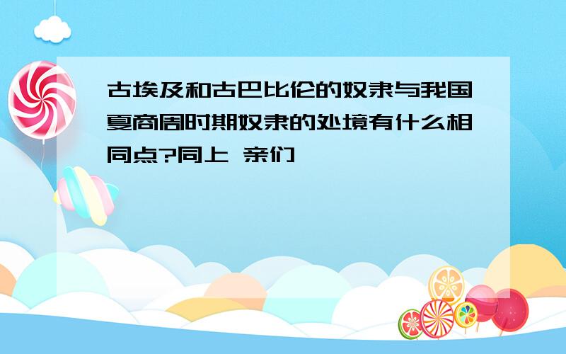 古埃及和古巴比伦的奴隶与我国夏商周时期奴隶的处境有什么相同点?同上 亲们