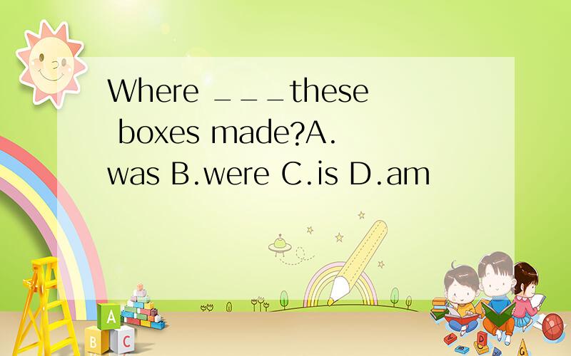 Where ___these boxes made?A.was B.were C.is D.am