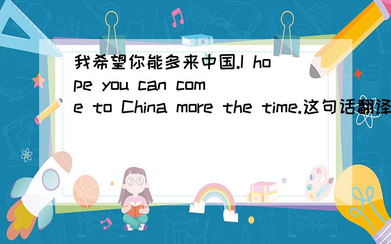 我希望你能多来中国.I hope you can come to China more the time.这句话翻译的对吗?